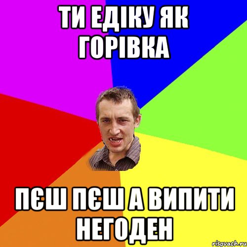 ти едіку як горівка пєш пєш а випити негоден, Мем Чоткий паца