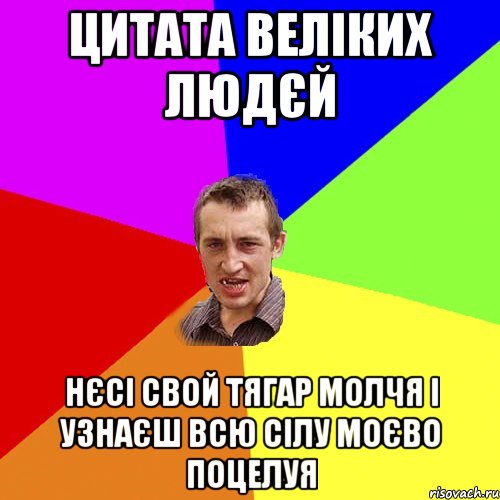 Цитата Веліких людєй Нєсі свой тягар молчя і узнаєш всю сілу моєво поцелуя, Мем Чоткий паца