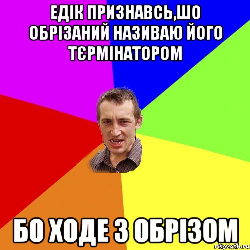 ЕДІК ПРИЗНАВСЬ,ШО ОБРІЗАНИЙ НАЗИВАЮ ЙОГО ТЄРМІНАТОРОМ БО ХОДЕ З ОБРІЗОМ, Мем Чоткий паца