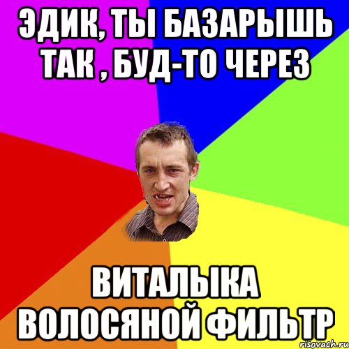 Эдик, ты базарышь так , буд-то через Виталыка Волосяной фильтр, Мем Чоткий паца