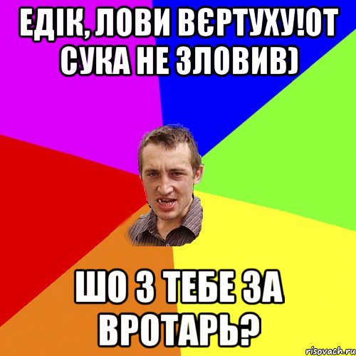 Едік, лови вєртуху!От сука не зловив) Шо з тебе за вротарь?, Мем Чоткий паца