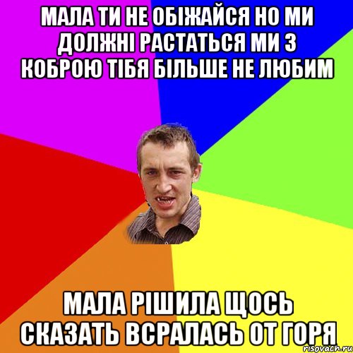 МАЛА ТИ НЕ ОБІЖАЙСЯ НО МИ ДОЛЖНІ РАСТАТЬСЯ МИ З КОБРОЮ ТІБЯ БІЛЬШЕ НЕ ЛЮБИМ МАЛА РІШИЛА ЩОСЬ СКАЗАТЬ ВСРАЛАСЬ ОТ ГОРЯ, Мем Чоткий паца