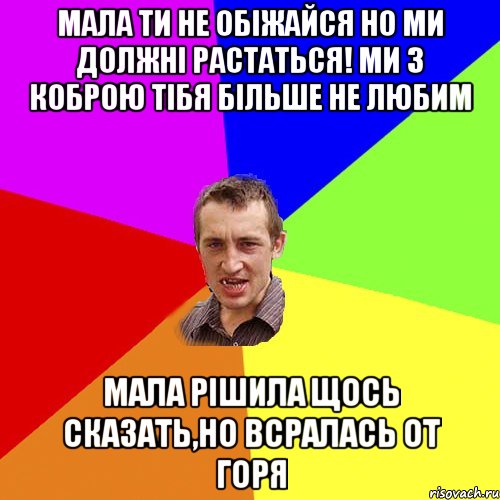 МАЛА ТИ НЕ ОБІЖАЙСЯ НО МИ ДОЛЖНІ РАСТАТЬСЯ! МИ З КОБРОЮ ТІБЯ БІЛЬШЕ НЕ ЛЮБИМ МАЛА РІШИЛА ЩОСЬ СКАЗАТЬ,НО ВСРАЛАСЬ ОТ ГОРЯ, Мем Чоткий паца