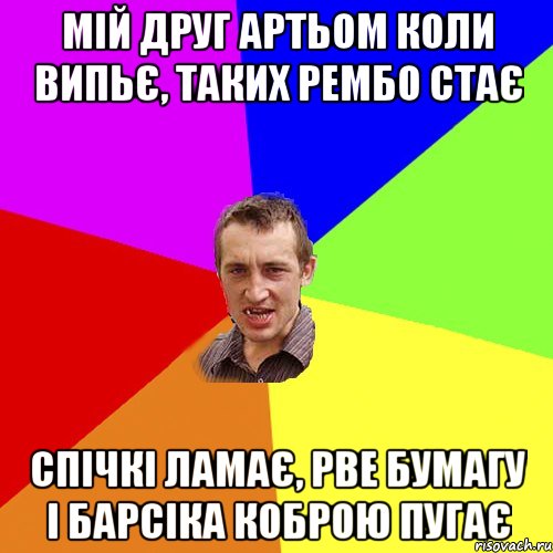 Мій друг Артьом коли випьє, таких рембо стає Спічкі ламає, рве бумагу і Барсіка коброю пугає, Мем Чоткий паца