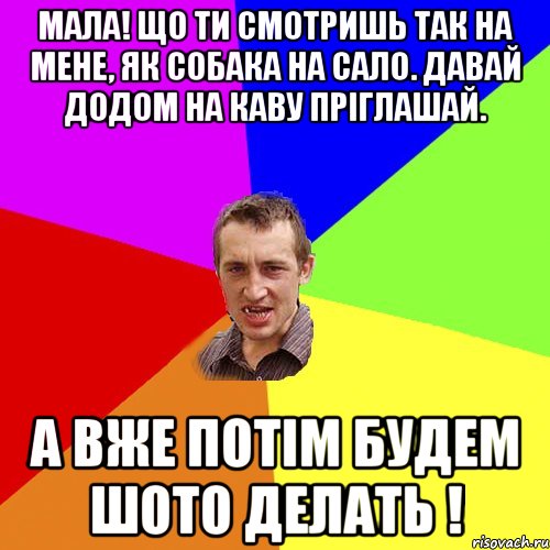 МАЛА! ЩО ТИ СМОТРИШЬ ТАК НА МЕНЕ, ЯК СОБАКА НА САЛО. ДАВАЙ ДОДОМ НА КАВУ ПРІГЛАШАЙ. А ВЖЕ ПОТІМ БУДЕМ ШОТО ДЕЛАТЬ !, Мем Чоткий паца