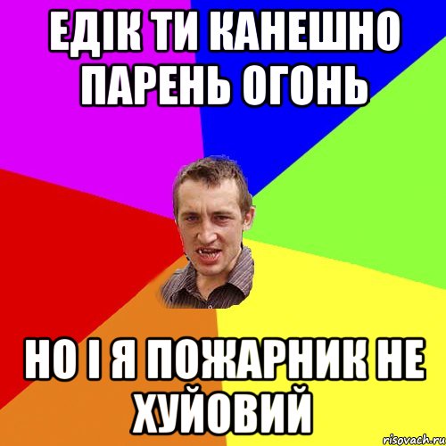 Едік ти канешно парень огонь Но і я пожарник не хуйовий, Мем Чоткий паца