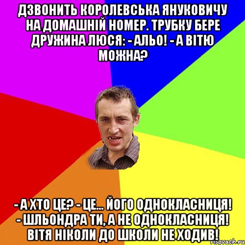 Дзвонить Королевська Януковичу на домашній номер. Трубку бере дружина Люся: - Альо! - А Вітю можна? - А хто це? - Це... його однокласниця! - Шльондра ти, а не однокласниця! Вітя ніколи до школи не ходив!, Мем Чоткий паца