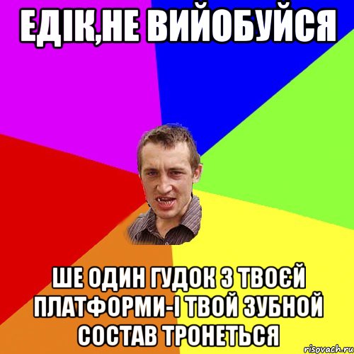 Едік,не вийобуйся Ше один гудок з твоєй платформи-і твой зубной состав тронеться, Мем Чоткий паца