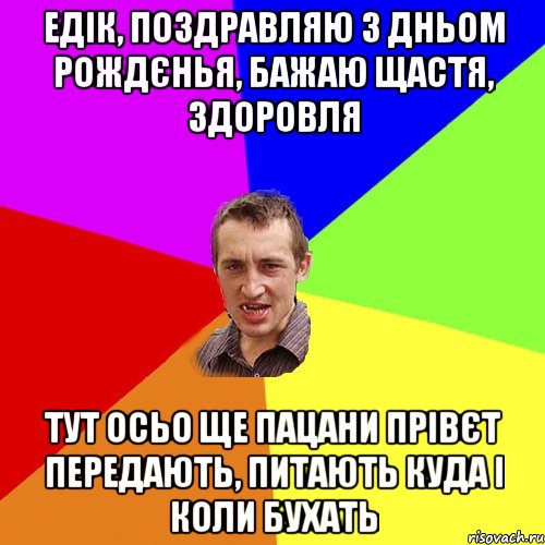 Едік, поздравляю з дньом рождєнья, бажаю щастя, здоровля Тут осьо ще пацани прівєт передають, питають куда і коли бухать, Мем Чоткий паца