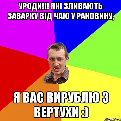 УРОДИ!!! які зливають заварку від чаю у раковину, Я вас вирублю з вертухи :), Мем Чоткий паца