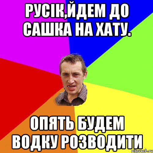 Русік,йдем до Сашка на хату. Опять будем водку розводити, Мем Чоткий паца