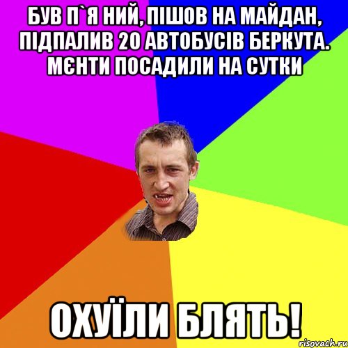 Був п`я ний, пішов на майдан, підпалив 20 автобусів беркута. мєнти посадили на сутки Охуїли блять!, Мем Чоткий паца