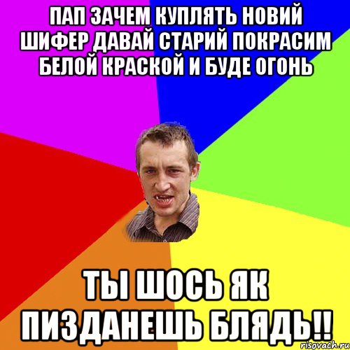 Пап зачем куплять новий шифер давай старий покрасим белой краской и буде огонь Ты шось як пизданешь блядь!!, Мем Чоткий паца