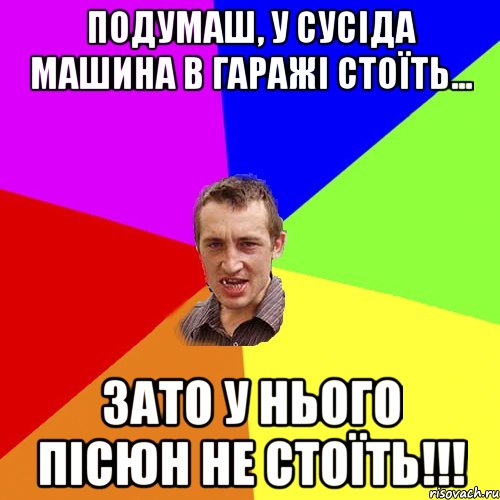 подумаш, у сусіда машина в гаражі стоїть... зато у нього пісюн не стоїть!!!, Мем Чоткий паца