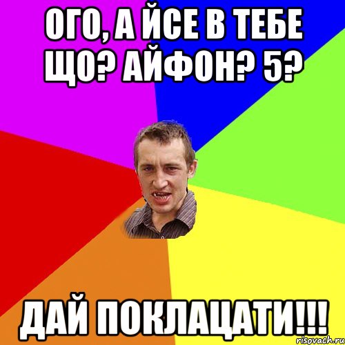 ого, а йсе в тебе що? айфон? 5? дай поклацати!!!, Мем Чоткий паца