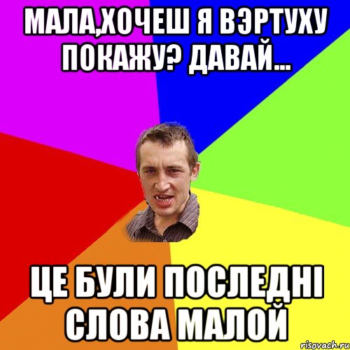 Мала,хочеш я вэртуху покажу? Давай... це були последнi слова малой, Мем Чоткий паца