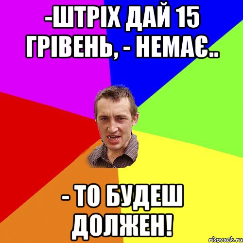 -Штріх дай 15 грівень, - немає.. - то будеш должен!, Мем Чоткий паца