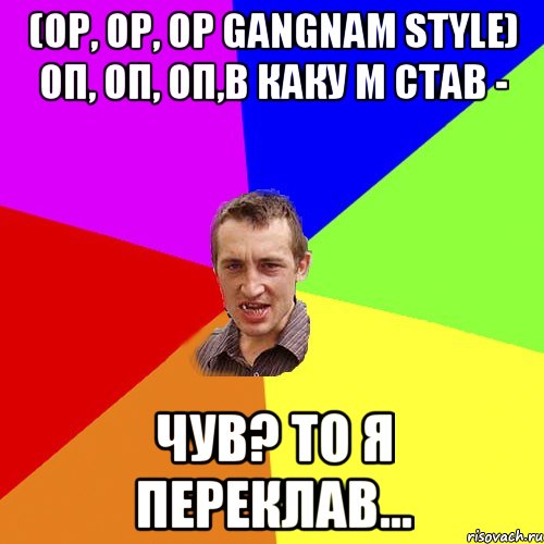 (op, op, op gangnam style) оп, оп, оп,в каку м став - чув? то я переклав..., Мем Чоткий паца