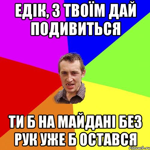 Едік, з твоїм дай подивиться ти б на Майдані без рук уже б остався, Мем Чоткий паца