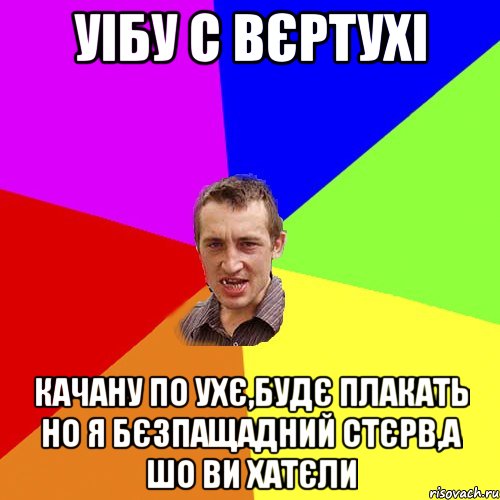 Уібу с вєртухі качану по ухє,будє плакать но я бєзпащадний стєрв,а шо ви хатєли, Мем Чоткий паца