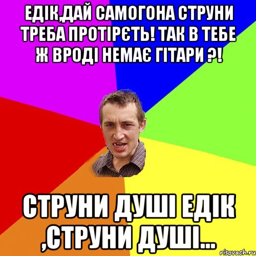 Едік,дай самогона струни треба протірєть! Так в тебе ж вроді немає гітари ?! струни душі Едік ,струни душі..., Мем Чоткий паца