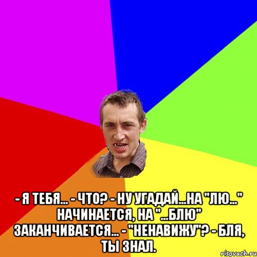  - Я тебя... - Что? - Ну угадай...на "лю..." начинается, на "...блю" заканчивается... - "Ненавижу"? - Бля, ты знал., Мем Чоткий паца