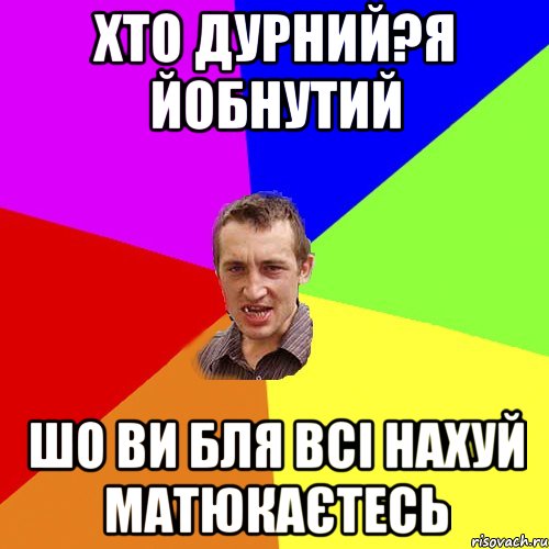 ХТО ДУРНИЙ?Я ЙОБНУТИЙ ШО ВИ БЛЯ ВСІ НАХУЙ МАТЮКАЄТЕСЬ, Мем Чоткий паца