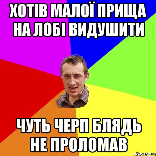 ХОТІВ МАЛОЇ ПРИЩА НА ЛОБІ ВИДУШИТИ ЧУТЬ ЧЕРП БЛЯДЬ НЕ ПРОЛОМАВ, Мем Чоткий паца