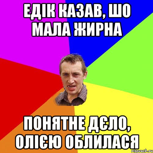 Едік казав, шо мала жирна понятне дєло, олією облилася, Мем Чоткий паца