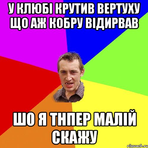 У клюбі крутив вертуху що аж кобру відирвав ШО Я ТНПЕР МАЛІЙ СКАЖУ, Мем Чоткий паца