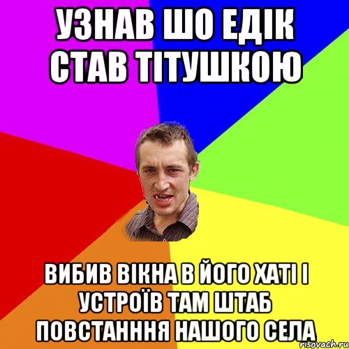 Узнав шо Едік став тітушкою Вибив вікна в його хаті і устроїв там штаб повстанння нашого села, Мем Чоткий паца