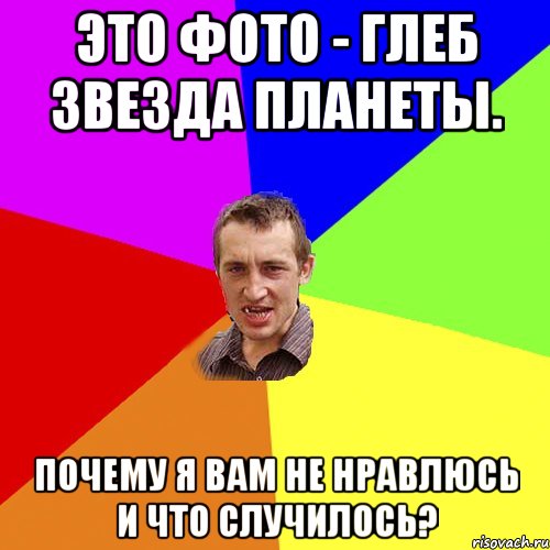 Это фото - Глеб звезда планеты. Почему я вам не нравлюсь и что случилось?, Мем Чоткий паца