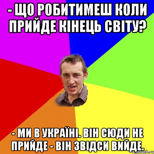 - Що робитимеш коли прийде кінець світу? - Ми в Україні. Він сюди не прийде - він звідси вийде., Мем Чоткий паца