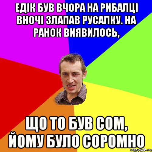 ЕдІк був вчора на рибалці вночі злапав русалку. На ранок виявилось, що то був сом, йому було соромно, Мем Чоткий паца