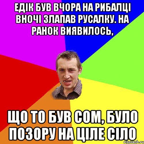 ЕдІк був вчора на рибалці вночі злапав русалку. На ранок виявилось, що то був сом, було позору на ціле Сіло, Мем Чоткий паца