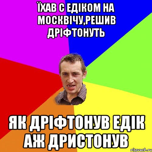 їхав с едіком на москвічу,решив дріфтонуть як дріфтонув едік аж дристонув, Мем Чоткий паца