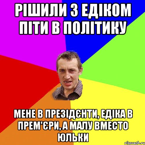 Рішили з Едіком піти в політику мене в презідєнти, едіка в прем'єри, а малу вместо юльки, Мем Чоткий паца