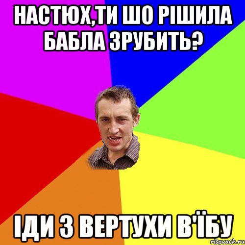 НАСТЮХ,ТИ ШО РIШИЛА БАБЛА ЗРУБИТЬ? IДИ З ВЕРТУХИ В'ЇБУ, Мем Чоткий паца