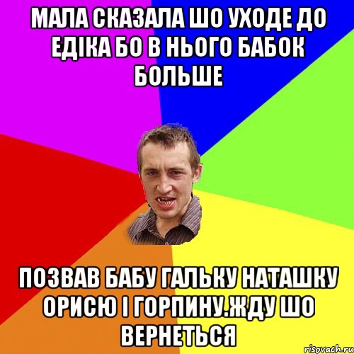 Мала сказала шо уходе до едіка бо в нього бабок больше позвав бабу гальку наташку орисю і горпину.жду шо вернеться, Мем Чоткий паца