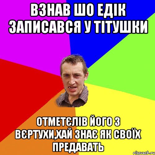 Взнав шо Едік записався у Тітушки Отметєлів його з Вєртухи,хай знає як своїх предавать, Мем Чоткий паца