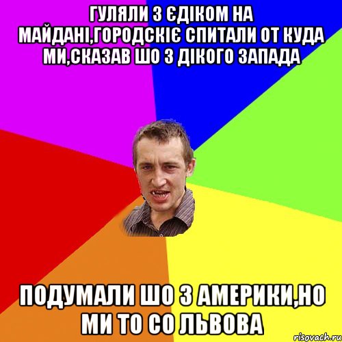 Гуляли з Єдіком на Майдані,Городскіє спитали от куда ми,сказав шо з Дікого Запада Подумали шо з Америки,но ми то со Львова, Мем Чоткий паца