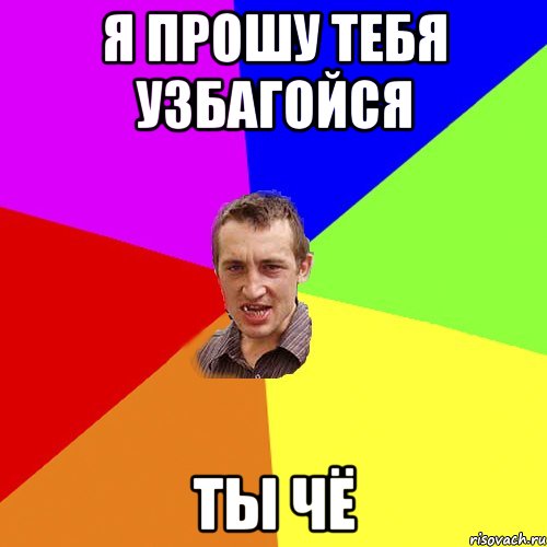 Я прошу тебя узбагойся Ты чё, Мем Чоткий паца