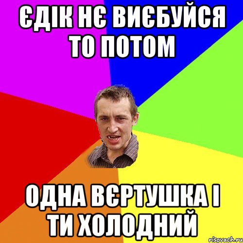 ЄДІК НЄ ВИЄБУЙСЯ ТО ПОТОМ ОДНА ВЄРТУШКА І ТИ ХОЛОДНИЙ, Мем Чоткий паца