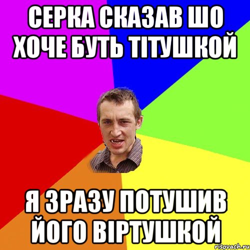 СЕРКА СКАЗАВ ШО ХОЧЕ БУТЬ ТІТУШКОЙ Я ЗРАЗУ ПОТУШИВ ЙОГО ВІРТУШКОЙ, Мем Чоткий паца