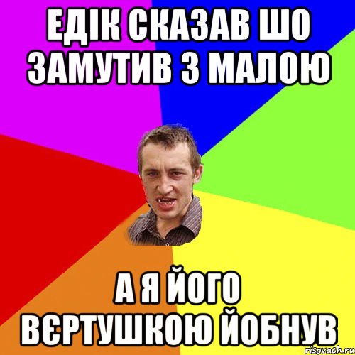 Едік сказав шо замутив з малою а я його вєртушкою йобнув, Мем Чоткий паца