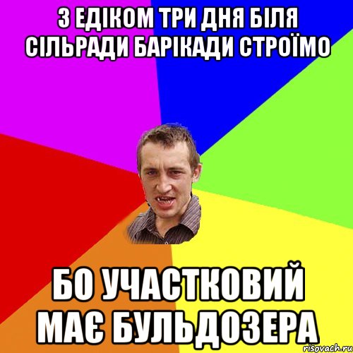 з Едіком три дня біля сільради барікади строїмо бо участковий має бульдозера, Мем Чоткий паца