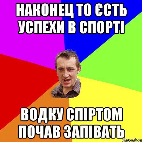 Наконец то єсть успехи в спорті Водку спіртом почав запівать, Мем Чоткий паца