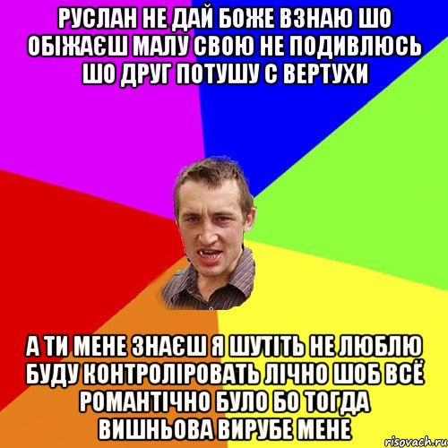 Руслан не дай боже взнаю шо обіжаєш малу свою не подивлюсь шо друг потушу с вертухи а ти мене знаєш я шутіть не люблю буду контроліровать лічно шоб всё романтічно було бо тогда Вишньова вирубе мене, Мем Чоткий паца