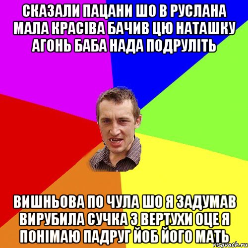 сказали пацани шо в Руслана мала красіва бачив цю Наташку Агонь баба нада подруліть Вишньова по чула шо я задумав вирубила сучка з вертухи оце я понімаю падруг йоб його мать, Мем Чоткий паца