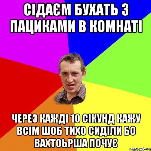 сідаєм бухать з пациками в комнаті через кажді 10 сікунд кажу всім шоб тихо сиділи бо вахтоьрша почує, Мем Чоткий паца